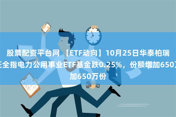 股票配资平台网 【ETF动向】10月25日华泰柏瑞中证全指电力公用事业ETF基金跌0.25%，份额增加650万份