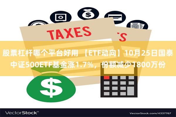 股票杠杆哪个平台好用 【ETF动向】10月25日国泰中证500ETF基金涨1.7%，份额减少1800万份