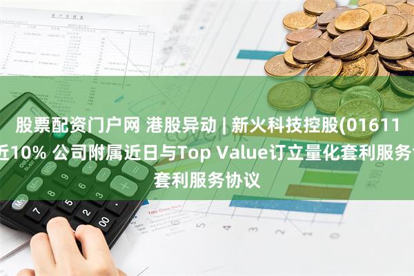 股票配资门户网 港股异动 | 新火科技控股(01611)涨近10% 公司附属近日与Top Value订立量化套利服务协议