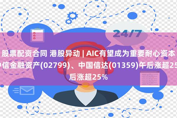 股票配资合同 港股异动 | AIC有望成为重要耐心资本 中信金融资产(02799)、中国信达(01359)午后涨超25%