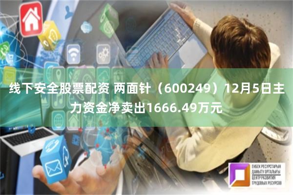 线下安全股票配资 两面针（600249）12月5日主力资金净卖出1666.49万元