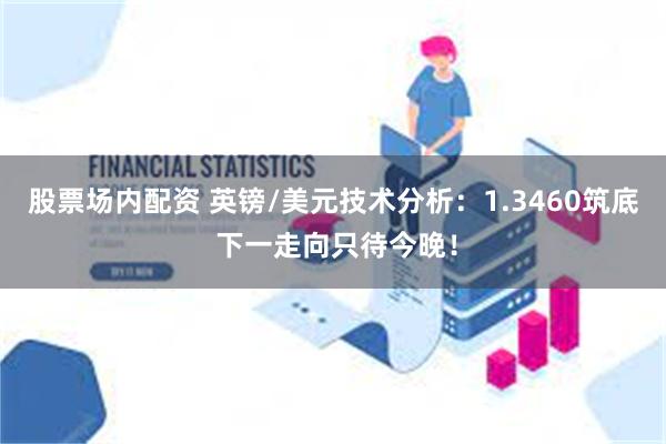 股票场内配资 英镑/美元技术分析：1.3460筑底 下一走向只待今晚！