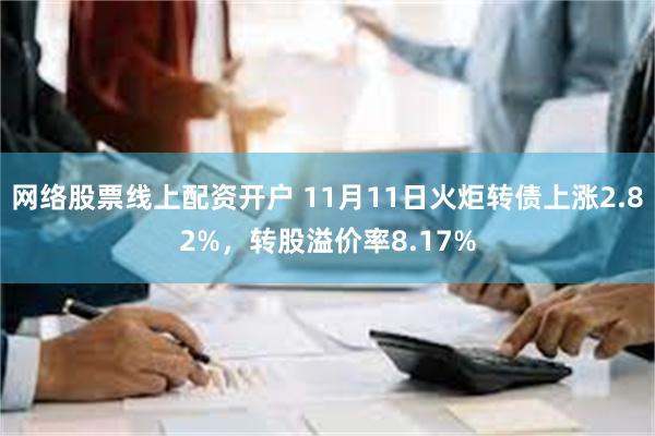 网络股票线上配资开户 11月11日火炬转债上涨2.82%，转股溢价率8.17%