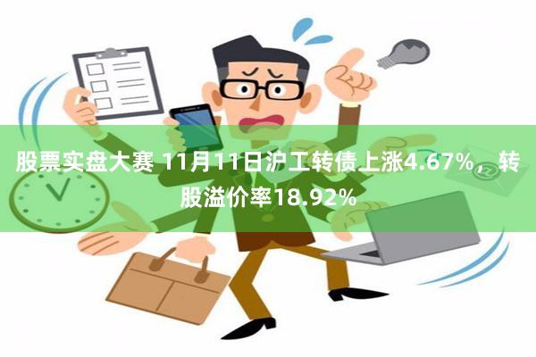 股票实盘大赛 11月11日沪工转债上涨4.67%，转股溢价率18.92%