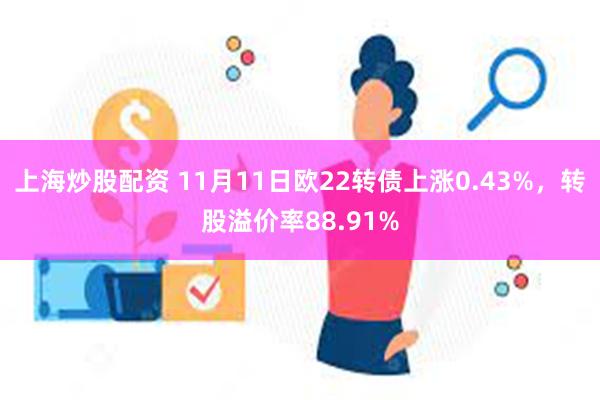 上海炒股配资 11月11日欧22转债上涨0.43%，转股溢价率88.91%