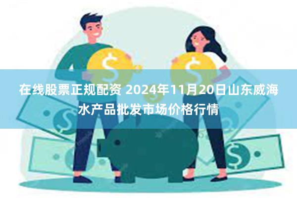 在线股票正规配资 2024年11月20日山东威海水产品批发市场价格行情