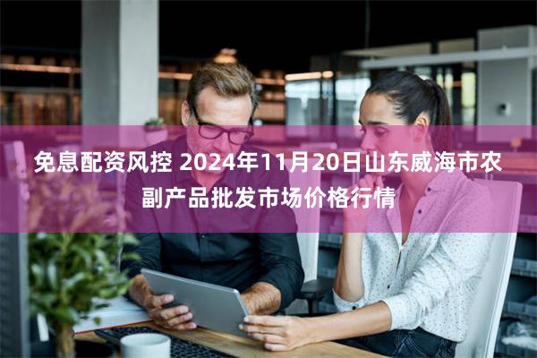 免息配资风控 2024年11月20日山东威海市农副产品批发市场价格行情