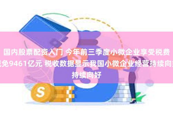 国内股票配资入门 今年前三季度小微企业享受税费减免9461亿元 税收数据显示我国小微企业经营持续向好