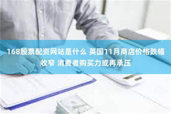 168股票配资网站是什么 英国11月商店价格跌幅收窄 消费者购买力或再承压