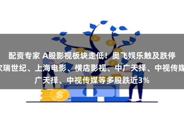 配资专家 A股影视板块走低！奥飞娱乐触及跌停，华策影视、欢瑞世纪、上海电影、横店影视、中广天择、中视传媒等多股跌近3%