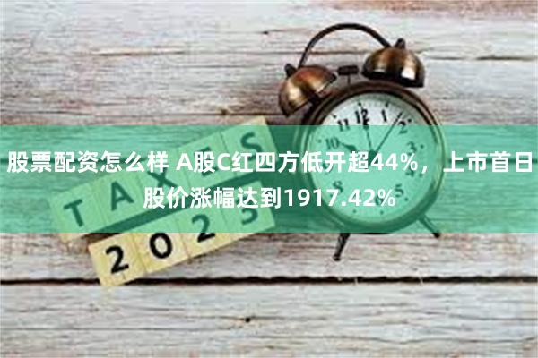 股票配资怎么样 A股C红四方低开超44%，上市首日股价涨幅达到1917.42%