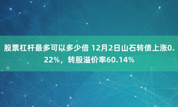 股票杠杆最多可以多少倍 12月2日山石转债上涨0.22%，转股溢价率60.14%