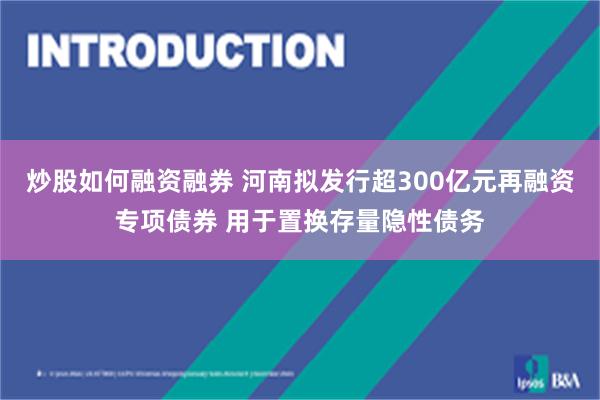 炒股如何融资融券 河南拟发行超300亿元再融资专项债券 用于置换存量隐性债务