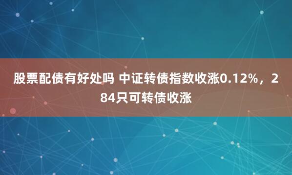 股票配债有好处吗 中证转债指数收涨0.12%，284只可转债收涨