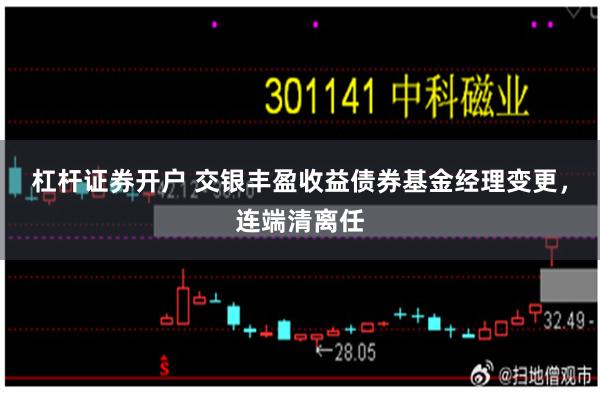 杠杆证券开户 交银丰盈收益债券基金经理变更，连端清离任