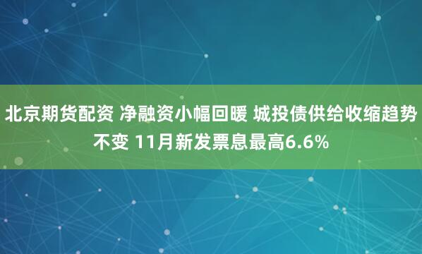 北京期货配资 净融资小幅回暖 城投债供给收缩趋势不变 11月新发票息最高6.6%