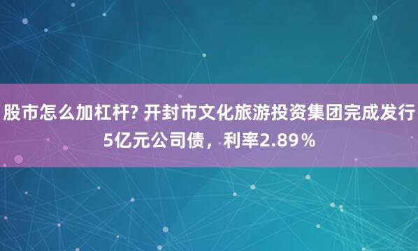 股市怎么加杠杆? 开封市文化旅游投资集团完成发行5亿元公司债，利率2.89％