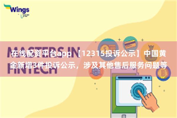 在线配资平台app 【12315投诉公示】中国黄金新增3件投诉公示，涉及其他售后服务问题等