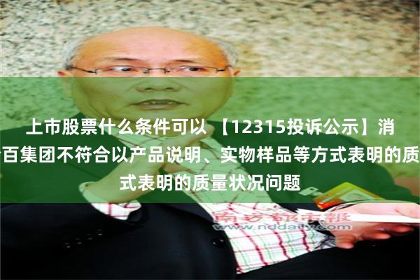 上市股票什么条件可以 【12315投诉公示】消费者投诉合百集团不符合以产品说明、实物样品等方式表明的质量状况问题