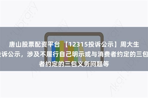 唐山股票配资平台 【12315投诉公示】周大生新增14件投诉公示，涉及不履行自己明示或与消费者约定的三包义务问题等