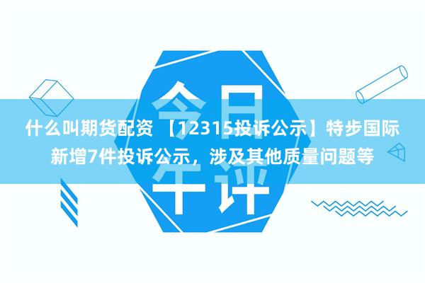 什么叫期货配资 【12315投诉公示】特步国际新增7件投诉公示，涉及其他质量问题等