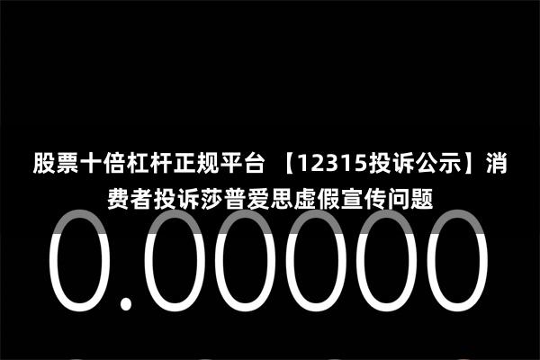 股票十倍杠杆正规平台 【12315投诉公示】消费者投诉莎普爱思虚假宣传问题