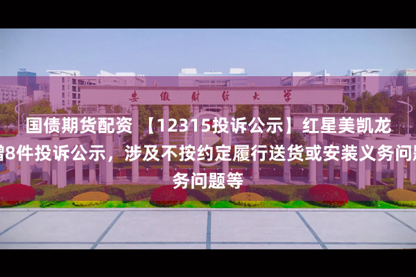 国债期货配资 【12315投诉公示】红星美凯龙新增8件投诉公示，涉及不按约定履行送货或安装义务问题等