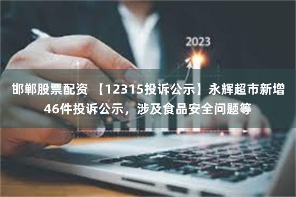 邯郸股票配资 【12315投诉公示】永辉超市新增46件投诉公示，涉及食品安全问题等