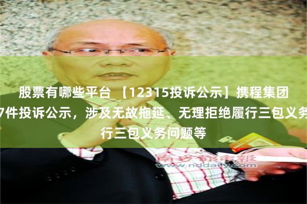 股票有哪些平台 【12315投诉公示】携程集团-S新增7件投诉公示，涉及无故拖延、无理拒绝履行三包义务问题等