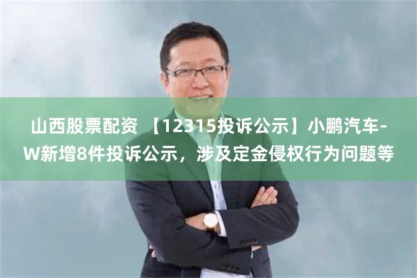 山西股票配资 【12315投诉公示】小鹏汽车-W新增8件投诉公示，涉及定金侵权行为问题等