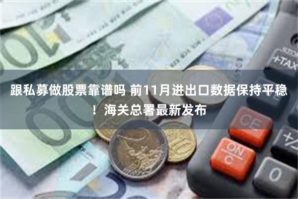 跟私募做股票靠谱吗 前11月进出口数据保持平稳！海关总署最新发布