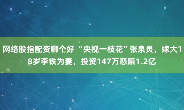 网络股指配资哪个好 “央视一枝花”张泉灵，嫁大18岁李铁为妻，投资147万怒赚1.2亿