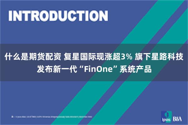 什么是期货配资 复星国际现涨超3% 旗下星路科技发布新一代“FinOne”系统产品