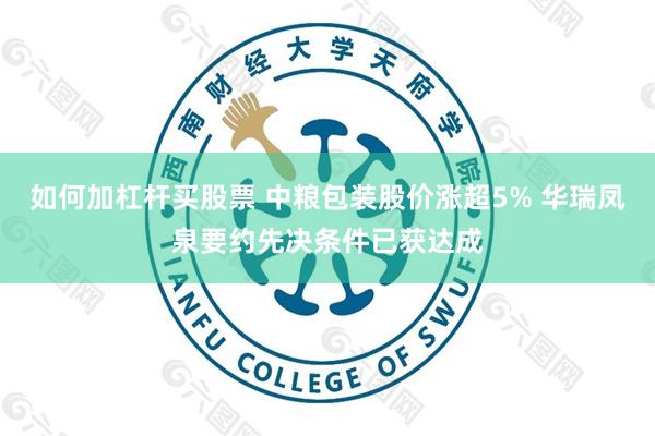 如何加杠杆买股票 中粮包装股价涨超5% 华瑞凤泉要约先决条件已获达成