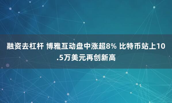 融资去杠杆 博雅互动盘中涨超8% 比特币站上10.5万美元再创新高