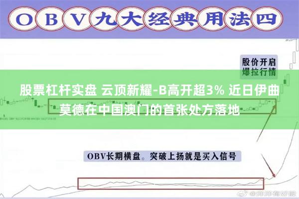 股票杠杆实盘 云顶新耀-B高开超3% 近日伊曲莫德在中国澳门的首张处方落地