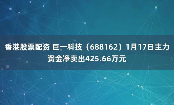 香港股票配资 巨一科技（688162）1月17日主力资金净卖出425.66万元