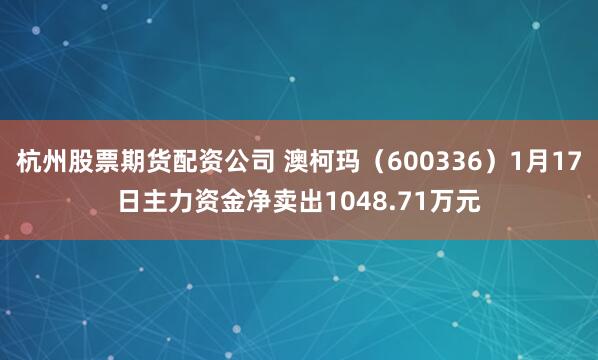 杭州股票期货配资公司 澳柯玛（600336）1月17日主力资金净卖出1048.71万元