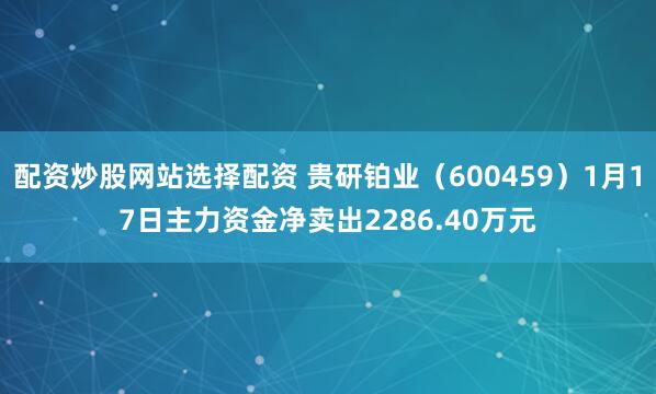 配资炒股网站选择配资 贵研铂业（600459）1月17日主力资金净卖出2286.40万元