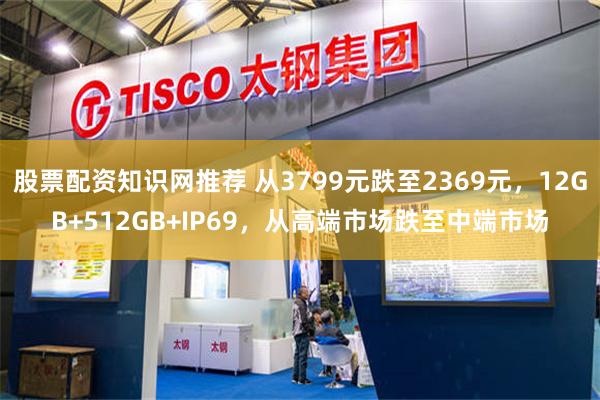 股票配资知识网推荐 从3799元跌至2369元，12GB+512GB+IP69，从高端市场跌至中端市场