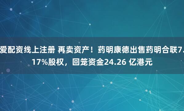 爱配资线上注册 再卖资产！药明康德出售药明合联7.17%股权，回笼资金24.26 亿港元