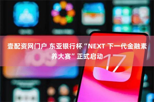 壹配资网门户 东亚银行杯“NEXT 下一代金融素养大赛”正式启动