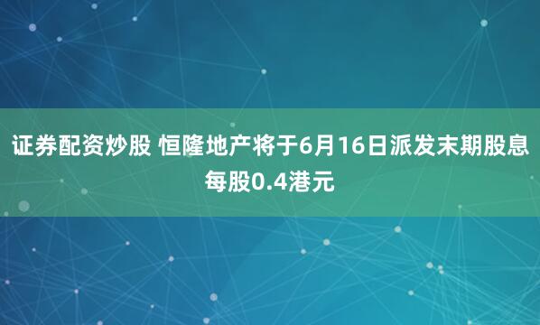 证券配资炒股 恒隆地产将于6月16日派发末期股息每股0.4港元