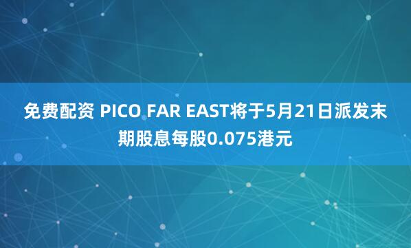 免费配资 PICO FAR EAST将于5月21日派发末期股息每股0.075港元