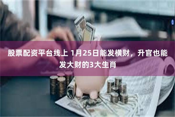 股票配资平台线上 1月25日能发横财，升官也能发大财的3大生肖