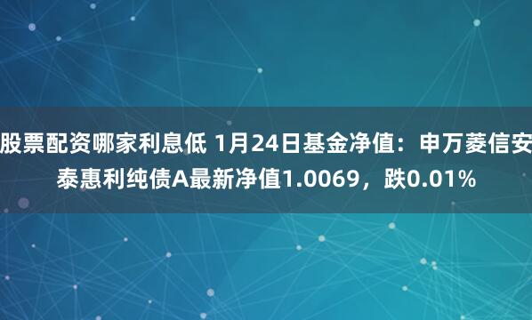 股票配资哪家利息低 1月24日基金净值：申万菱信安泰惠利纯债A最新净值1.0069，跌0.01%