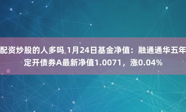 配资炒股的人多吗 1月24日基金净值：融通通华五年定开债券A最新净值1.0071，涨0.04%