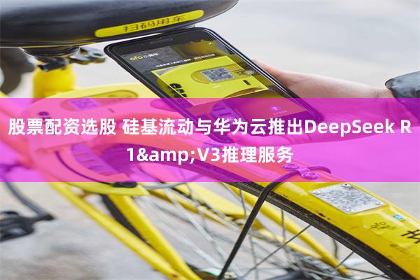 股票配资选股 硅基流动与华为云推出DeepSeek R1&V3推理服务