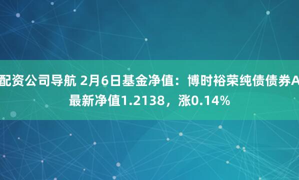 配资公司导航 2月6日基金净值：博时裕荣纯债债券A最新净值1.2138，涨0.14%