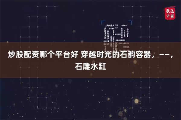 炒股配资哪个平台好 穿越时光的石韵容器，——，石雕水缸